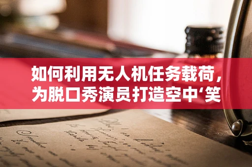 如何利用无人机任务载荷，为脱口秀演员打造空中‘笑’果？