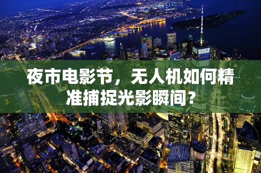 夜市电影节，无人机如何精准捕捉光影瞬间？