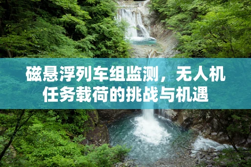 磁悬浮列车组监测，无人机任务载荷的挑战与机遇