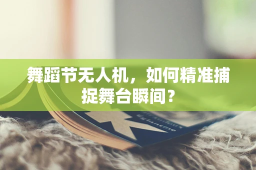 舞蹈节无人机，如何精准捕捉舞台瞬间？