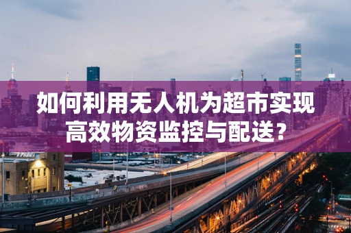 如何利用无人机为超市实现高效物资监控与配送？