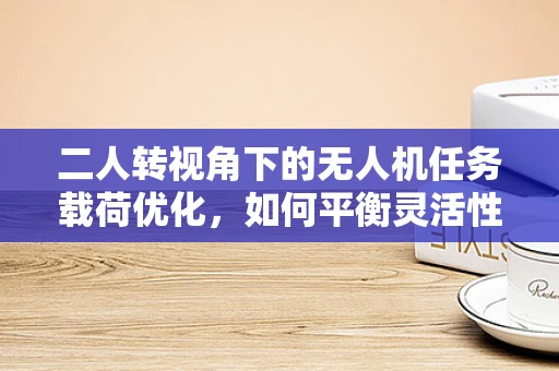二人转视角下的无人机任务载荷优化，如何平衡灵活性与负载能力？