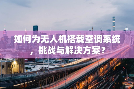 如何为无人机搭载空调系统，挑战与解决方案？