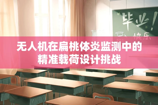 无人机在扁桃体炎监测中的精准载荷设计挑战