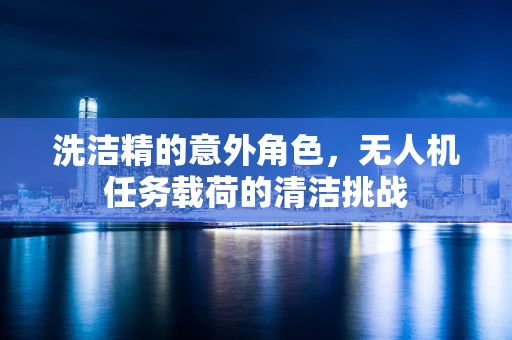 洗洁精的意外角色，无人机任务载荷的清洁挑战
