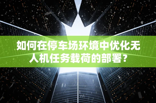 如何在停车场环境中优化无人机任务载荷的部署？