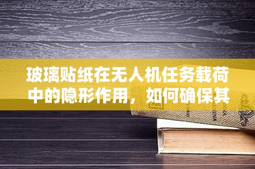 玻璃贴纸在无人机任务载荷中的隐形作用，如何确保其稳定性和耐久性？