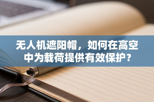 无人机遮阳帽，如何在高空中为载荷提供有效保护？