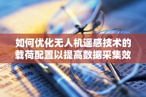 如何优化无人机遥感技术的载荷配置以提高数据采集效率？