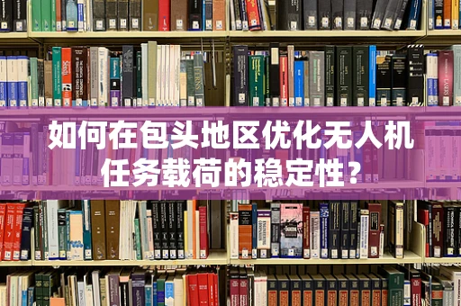 如何在包头地区优化无人机任务载荷的稳定性？
