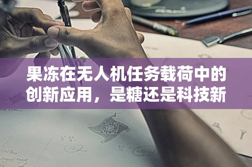 果冻在无人机任务载荷中的创新应用，是糖还是科技新宠？