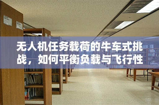 无人机任务载荷的牛车式挑战，如何平衡负载与飞行性能？