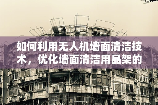 如何利用无人机墙面清洁技术，优化墙面清洁用品架的部署？