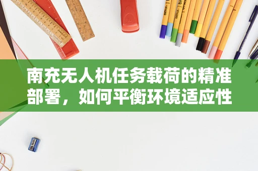 南充无人机任务载荷的精准部署，如何平衡环境适应性与任务效率？