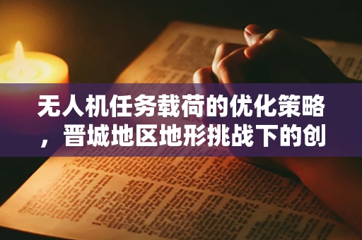 无人机任务载荷的优化策略，晋城地区地形挑战下的创新思考
