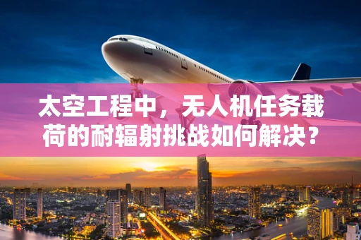 太空工程中，无人机任务载荷的耐辐射挑战如何解决？