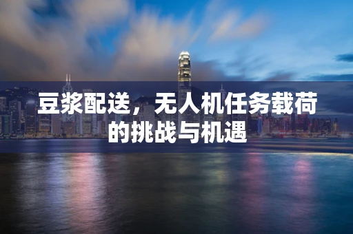豆浆配送，无人机任务载荷的挑战与机遇
