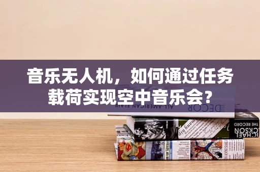 音乐无人机，如何通过任务载荷实现空中音乐会？