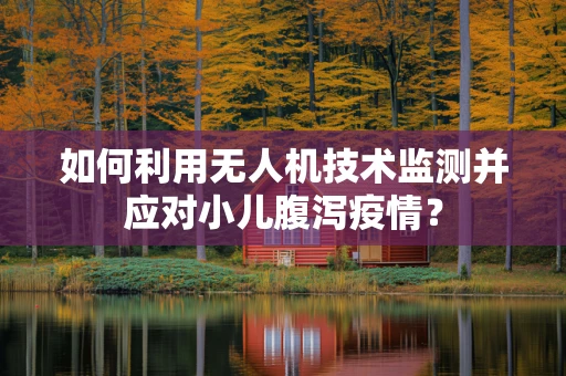 如何利用无人机技术监测并应对小儿腹泻疫情？