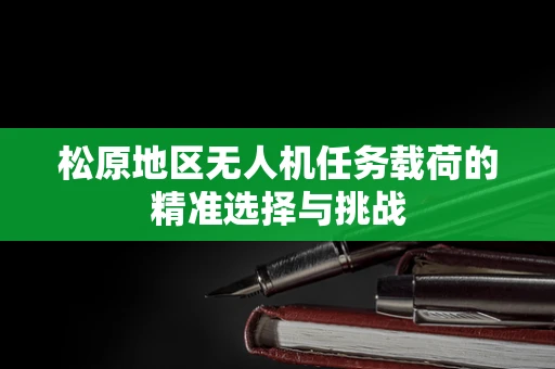 松原地区无人机任务载荷的精准选择与挑战