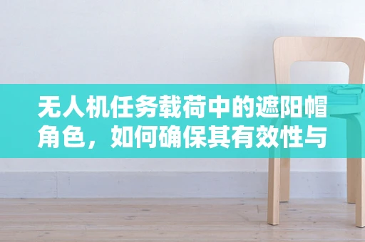 无人机任务载荷中的遮阳帽角色，如何确保其有效性与耐用性？