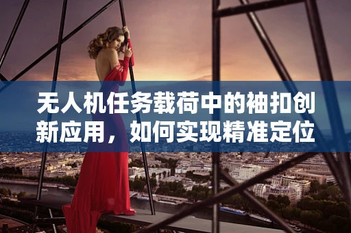 无人机任务载荷中的袖扣创新应用，如何实现精准定位与数据传输？