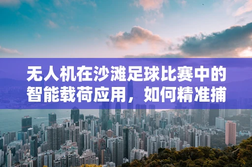 无人机在沙滩足球比赛中的智能载荷应用，如何精准捕捉比赛瞬间？