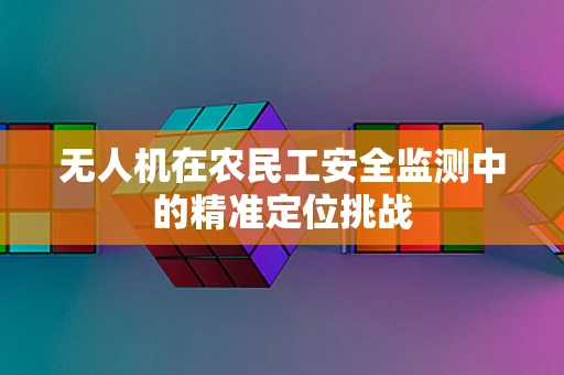 无人机在农民工安全监测中的精准定位挑战