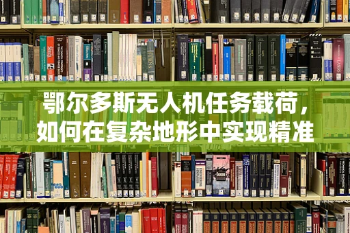 鄂尔多斯无人机任务载荷，如何在复杂地形中实现精准部署？