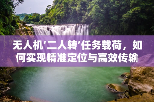 无人机‘二人转’任务载荷，如何实现精准定位与高效传输？