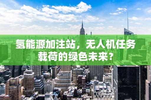 氢能源加注站，无人机任务载荷的绿色未来？