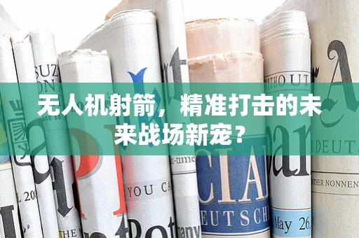 无人机射箭，精准打击的未来战场新宠？