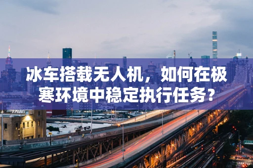 冰车搭载无人机，如何在极寒环境中稳定执行任务？