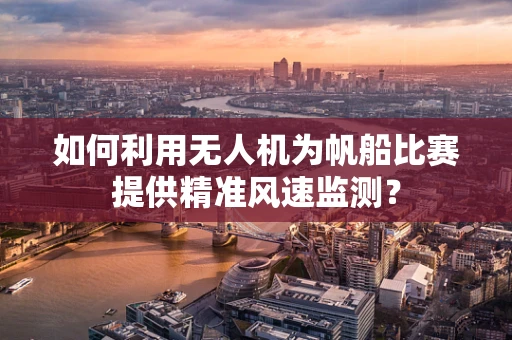 如何利用无人机为帆船比赛提供精准风速监测？