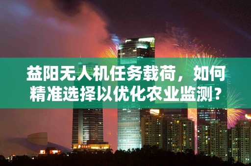 益阳无人机任务载荷，如何精准选择以优化农业监测？