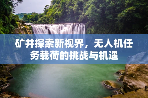 矿井探索新视界，无人机任务载荷的挑战与机遇