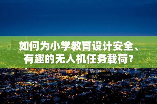 如何为小学教育设计安全、有趣的无人机任务载荷？