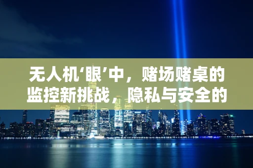 无人机‘眼’中，赌场赌桌的监控新挑战，隐私与安全的微妙平衡？