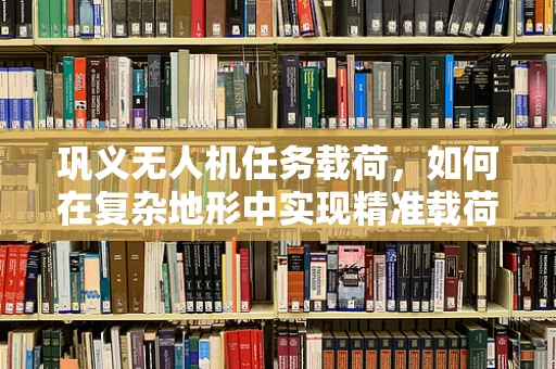 巩义无人机任务载荷，如何在复杂地形中实现精准载荷投放？