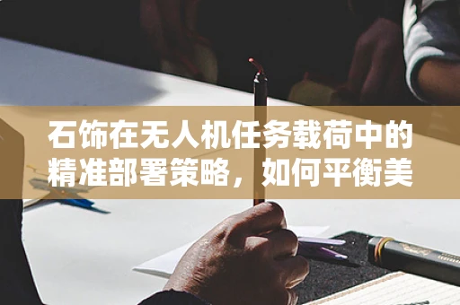 石饰在无人机任务载荷中的精准部署策略，如何平衡美学与功能？