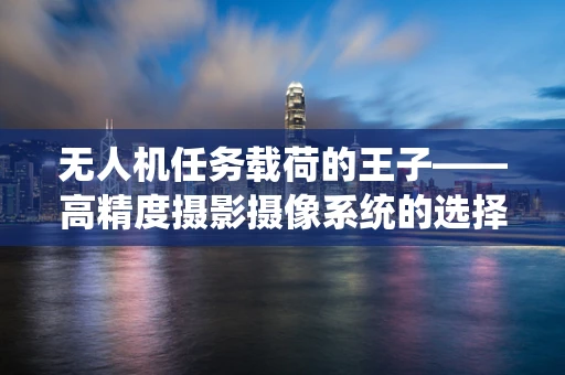 无人机任务载荷的王子——高精度摄影摄像系统的选择与挑战