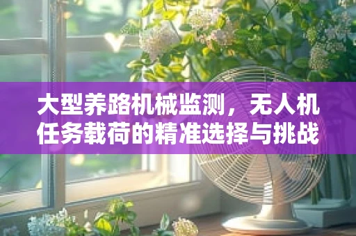 大型养路机械监测，无人机任务载荷的精准选择与挑战
