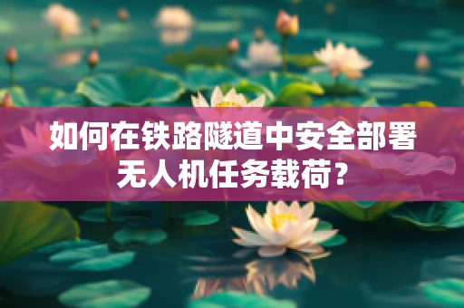 如何在铁路隧道中安全部署无人机任务载荷？