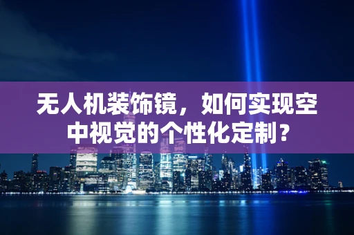 无人机装饰镜，如何实现空中视觉的个性化定制？