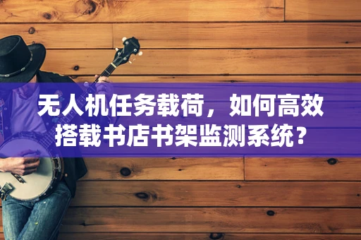 无人机任务载荷，如何高效搭载书店书架监测系统？