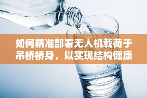 如何精准部署无人机载荷于吊桥桥身，以实现结构健康监测？