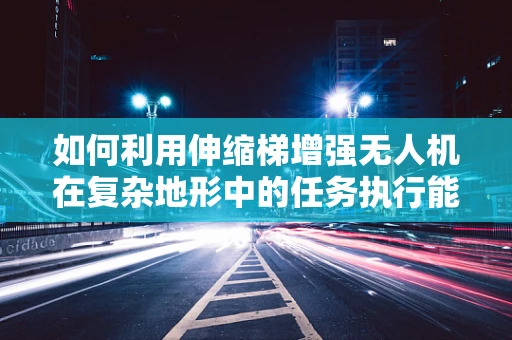 如何利用伸缩梯增强无人机在复杂地形中的任务执行能力？