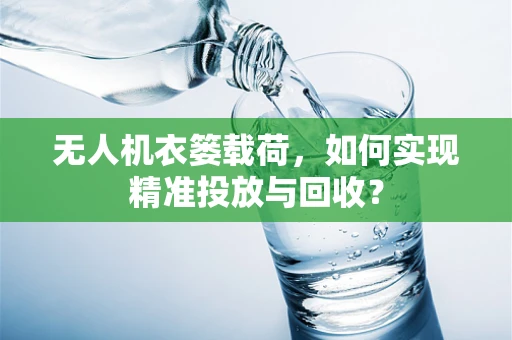 无人机衣篓载荷，如何实现精准投放与回收？
