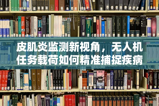 皮肌炎监测新视角，无人机任务载荷如何精准捕捉疾病迹象？