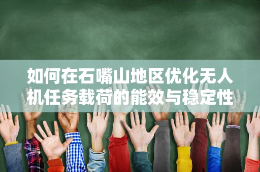 如何在石嘴山地区优化无人机任务载荷的能效与稳定性？